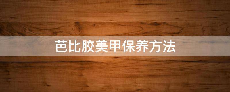 芭比胶美甲保养方法 芭比胶美甲保养方法图片