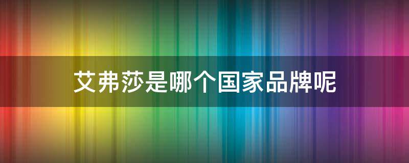 艾弗莎是哪个国家品牌呢（艾弗莎是哪个国家品牌呢英文）