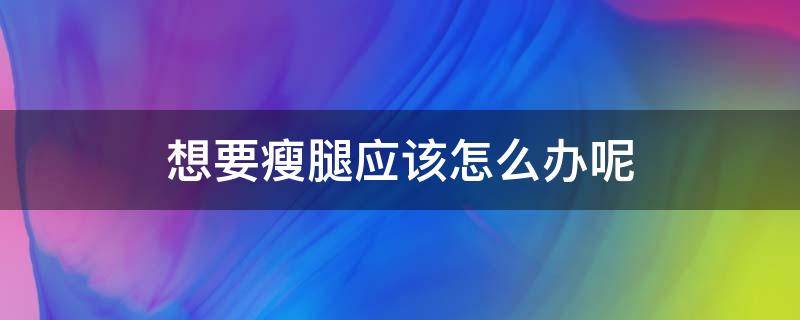 想要瘦腿应该怎么办呢 想要瘦腿应该怎么办呢男生