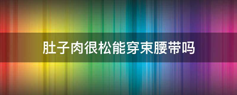 肚子肉很松能穿束腰带吗 肚子肉很松能穿束腰带吗图片