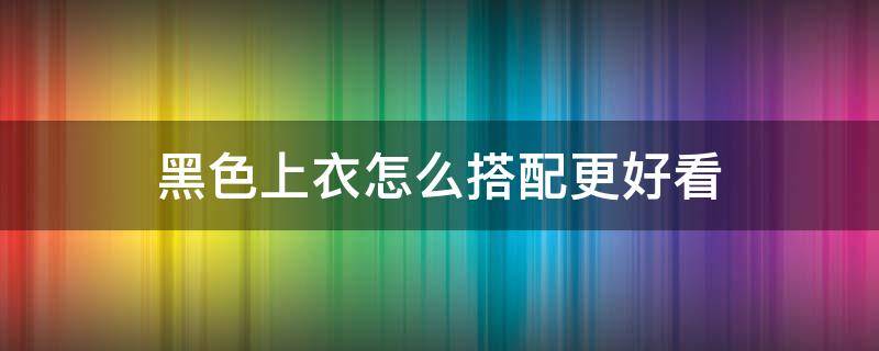 黑色上衣怎么搭配更好看（黑色上衣怎么搭配好看图片）