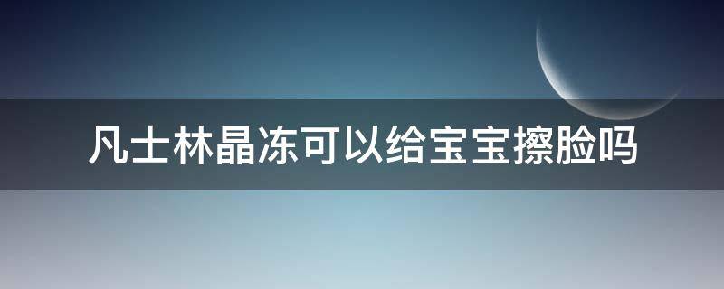 凡士林晶冻可以给宝宝擦脸吗（凡士林晶冻可以给宝宝擦脸吗怎么用）