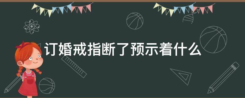 订婚戒指断了预示着什么（订婚戒指断了预示着什么寓意）