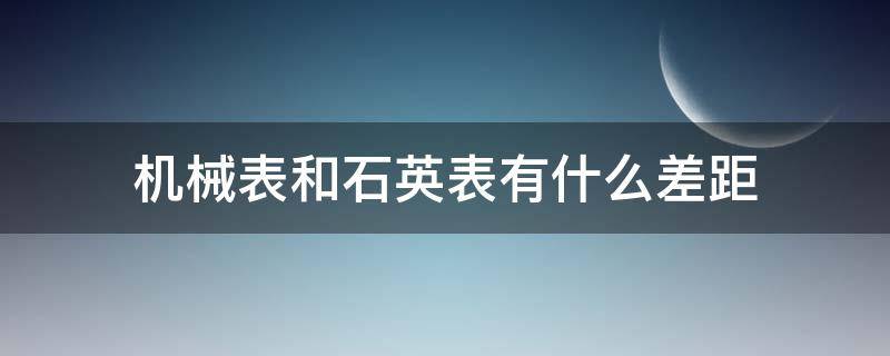机械表和石英表有什么差距（机械表和石英表有什么差距吗）