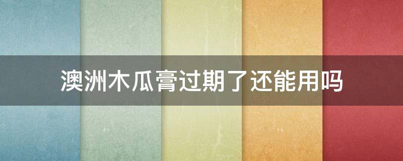 澳洲木瓜膏过期了还能用吗 澳洲木瓜膏保质期