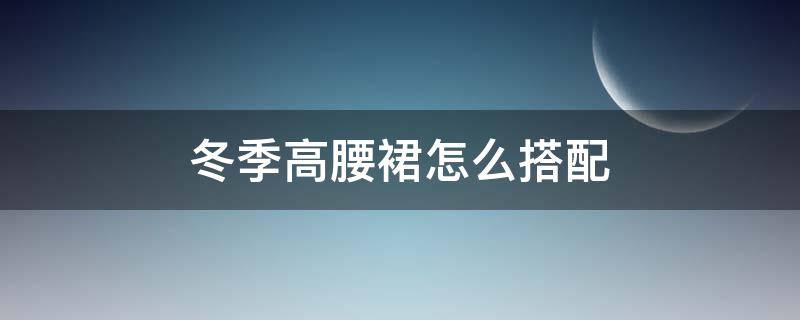 冬季高腰裙怎么搭配 冬季高腰裙配什么上衣好看