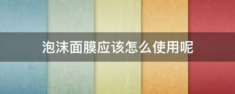 泡沫面膜应该怎么使用呢 带泡沫的面膜好吗
