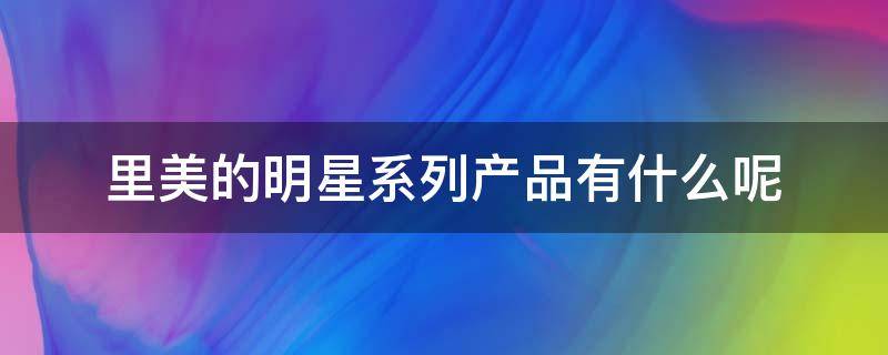 里美的明星系列产品有什么呢（里美的封神之作叫什么）