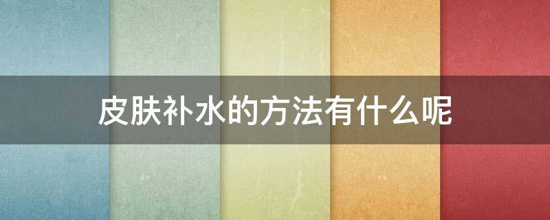皮肤补水的方法有什么呢（皮肤补水最好的方法是什么）