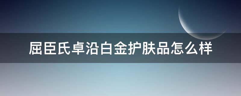 屈臣氏卓沿白金护肤品怎么样 屈臣氏卓沿白金适合年龄