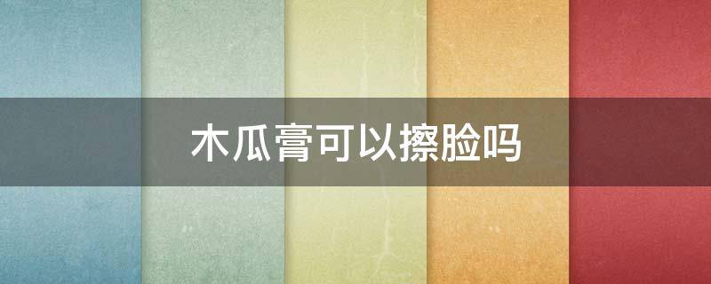 木瓜膏可以擦脸吗（木瓜膏可以擦脸吗怎么用）