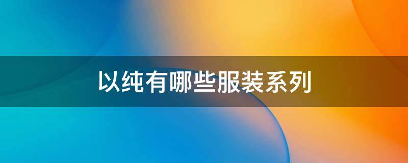 以纯有哪些服装系列（以纯服装什么档次）