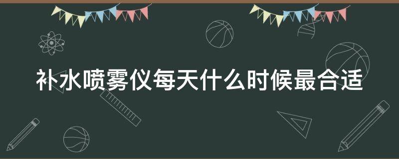 补水喷雾仪每天什么时候最合适 喷雾补水仪什么时候用最好