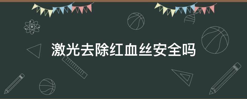激光去除红血丝安全吗 激光去除红血丝安全吗女性