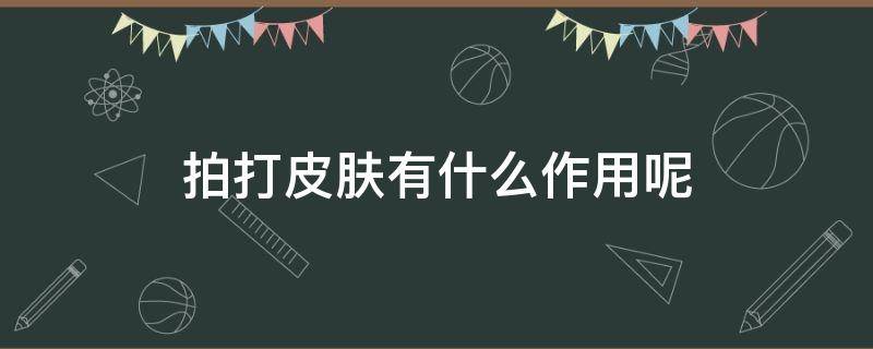 拍打皮肤有什么作用呢（拍打皮肤有什么作用呢图片）