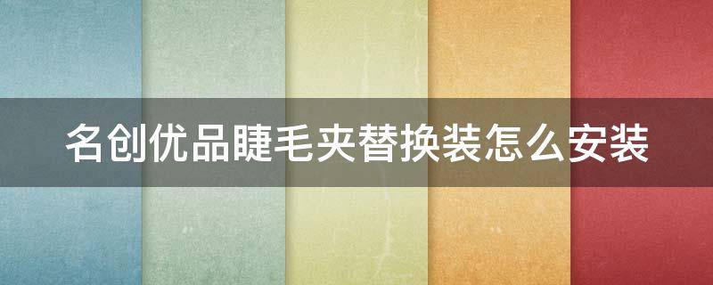 名创优品睫毛夹替换装怎么安装（名创优品睫毛夹替换装怎么安装视频）