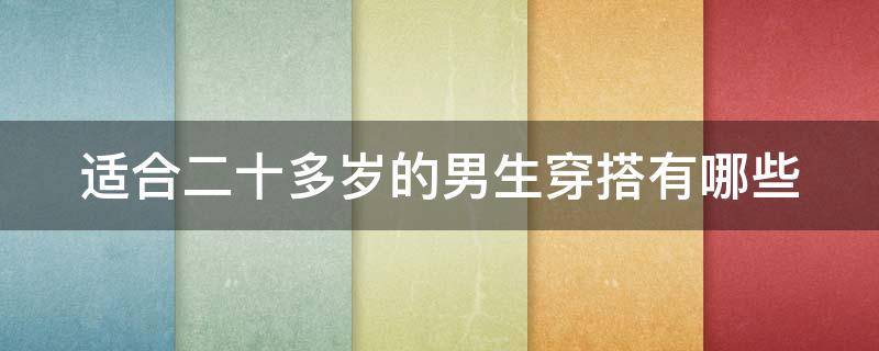 适合二十多岁的男生穿搭有哪些（适合二十多岁的男生穿搭有哪些品牌）