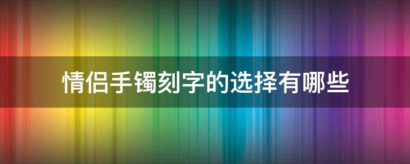 情侣手镯刻字的选择有哪些（情侣手镯刻字内容大全八个字）