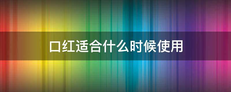 口红适合什么时候使用 口红适合什么时候使用呢