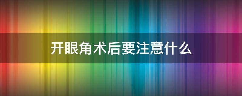 开眼角术后要注意什么 开眼角后注意事项