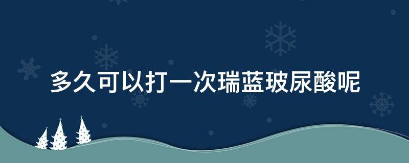 多久可以打一次瑞蓝玻尿酸呢（打一针瑞蓝玻尿酸要多少钱）