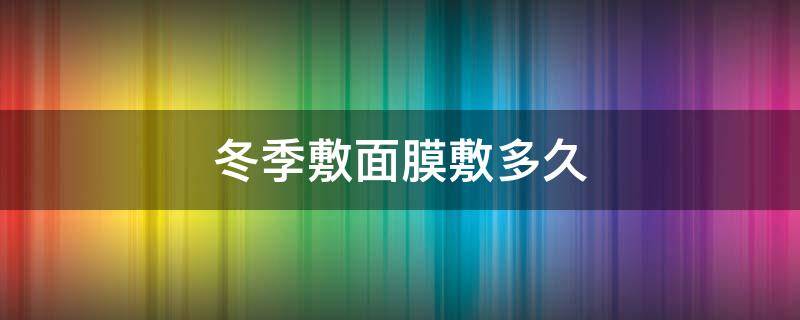 冬季敷面膜敷多久 冬季敷面膜敷多久合适
