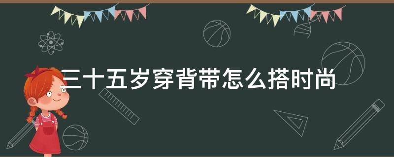 三十五岁穿背带怎么搭时尚 35岁的女人穿背带裤合适吗