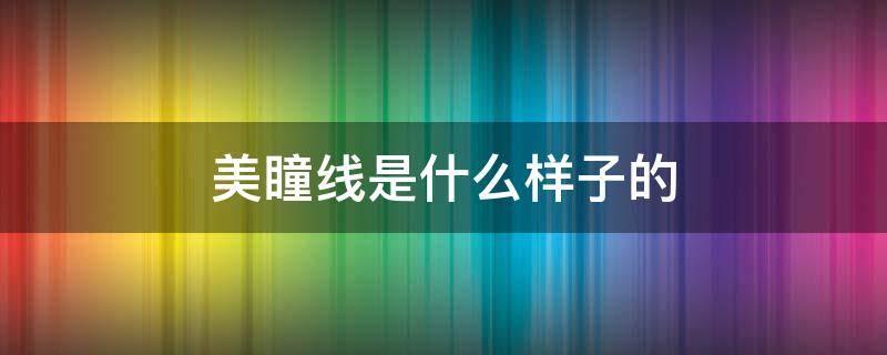 美瞳线是什么样子的 美瞳线的优点