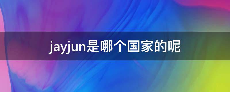 jayjun是哪个国家的呢（jayjun中文名字是什么）