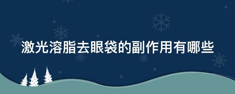 激光溶脂去眼袋的副作用有哪些（激光溶脂祛眼袋有什么副作用）