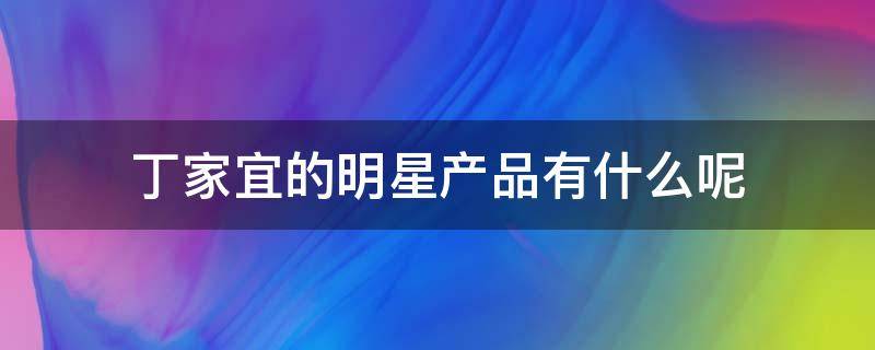 丁家宜的明星产品有什么呢 丁家宜卖了多少钱