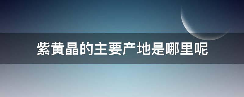紫黄晶的主要产地是哪里呢（紫黄晶介绍）