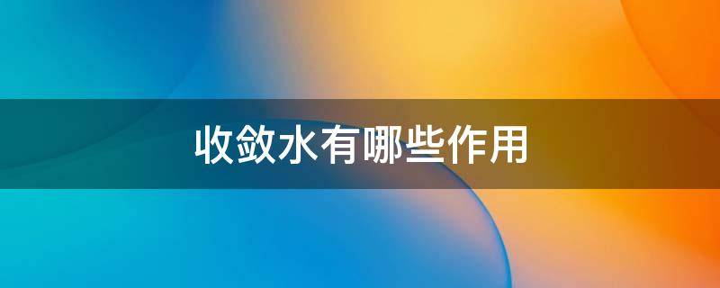 收敛水有哪些作用 收敛水有哪些作用和功效