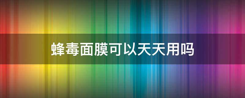 蜂毒面膜可以天天用吗 蜂毒面膜能天天用吗
