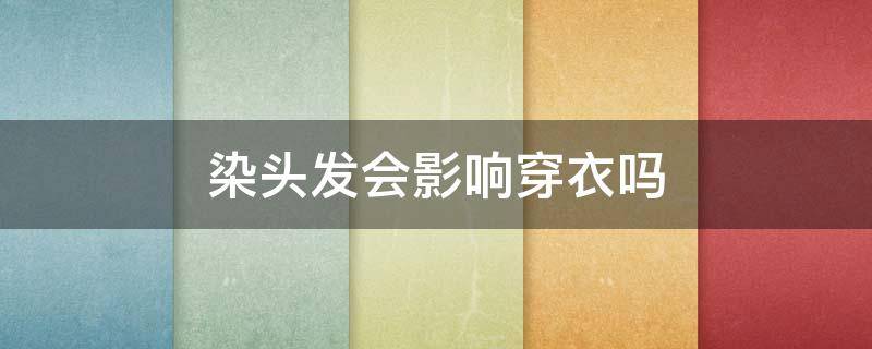 染头发会影响穿衣吗（染头发会影响穿衣吗女生）