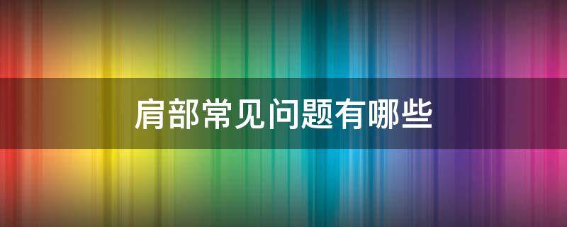 肩部常见问题有哪些 肩部常见问题有哪些症状