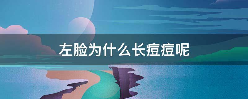 左脸为什么长痘痘呢（左脸为什么长痘痘呢图片）