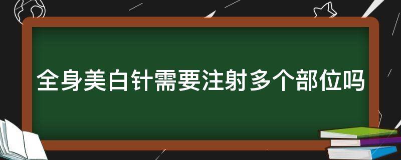 全身美白针需要注射多个部位吗（全身美白针需要注射多个部位吗视频）