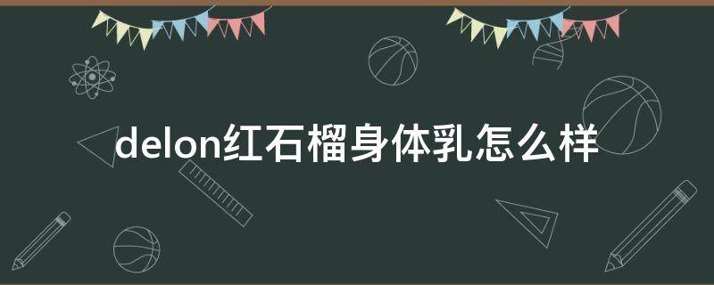 delon红石榴身体乳怎么样（红石榴身体乳的功效与作用）