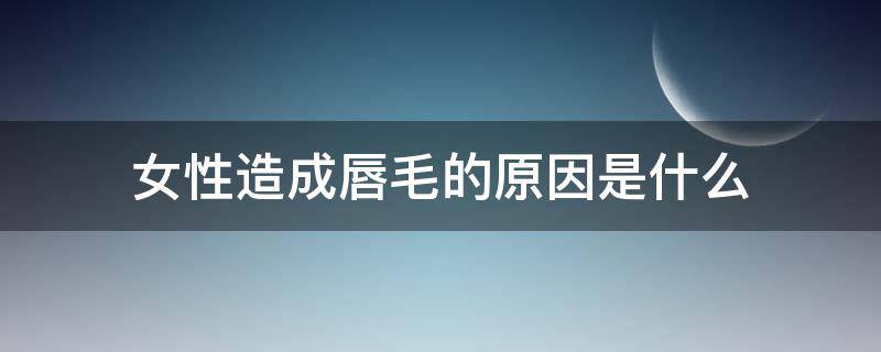 女性造成唇毛的原因是什么（女生唇毛原因）