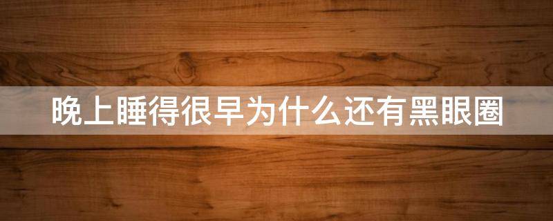 晚上睡得很早为什么还有黑眼圈（晚上睡得很早为什么还有黑眼圈和眼袋）