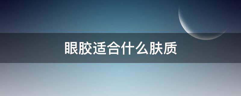 眼胶适合什么肤质（眼胶适合什么肤质的人用）