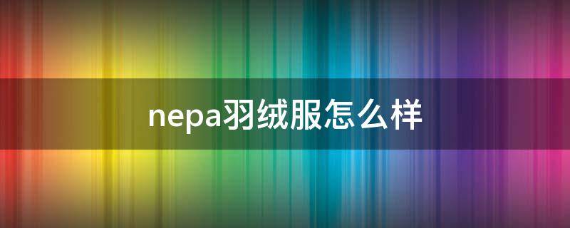 nepa羽绒服怎么样（nepa羽绒服质量怎么样）