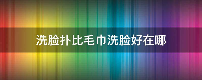 洗脸扑比毛巾洗脸好在哪 洗脸巾和洗脸扑有什么区别么