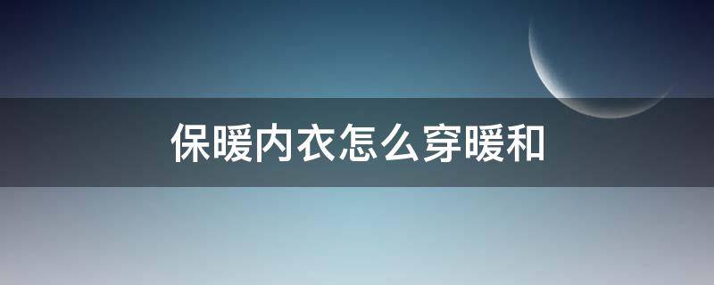 保暖内衣怎么穿暖和（保暖内衣怎么穿才保暖）