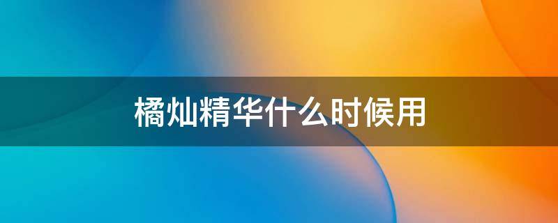 橘灿精华什么时候用 橘灿精华用法