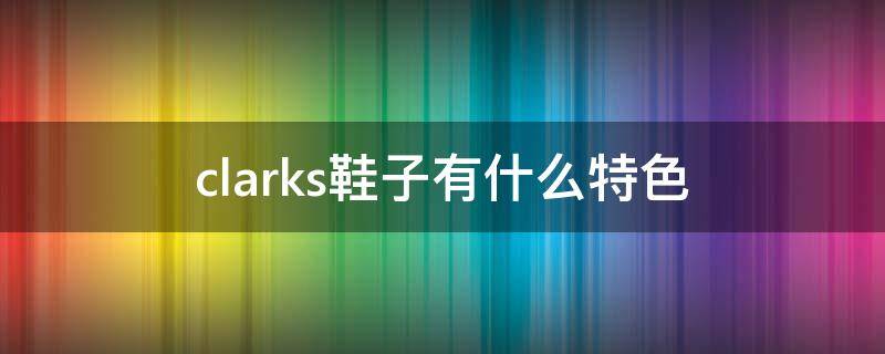 clarks鞋子有什么特色 clarks鞋子品牌