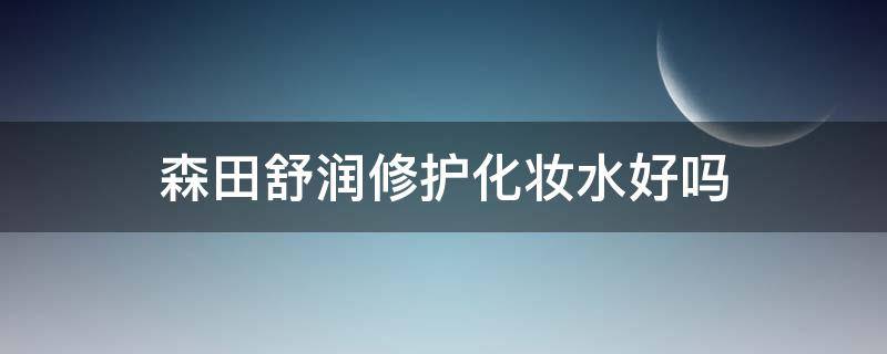 森田舒润修护化妆水好吗 森田舒润修护系列