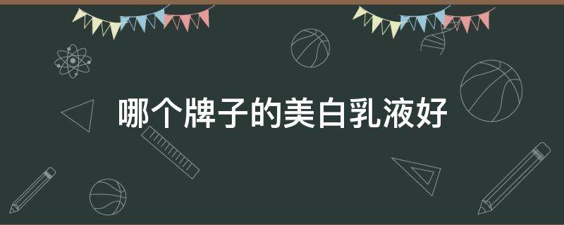 哪个牌子的美白乳液好（美白乳液品牌）