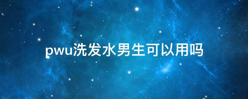 pwu洗发水男生可以用吗 男生用的洗发水女生可以用吗?